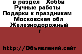  в раздел : Хобби. Ручные работы » Подарки к праздникам . Московская обл.,Железнодорожный г.